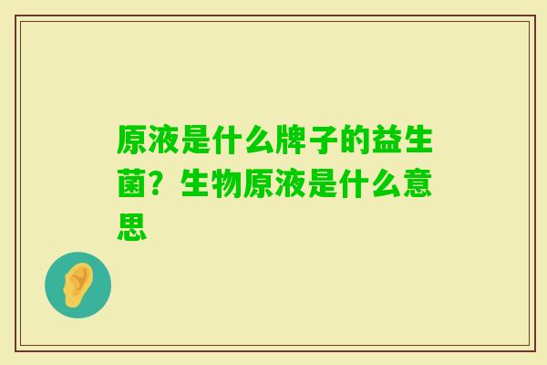 原液是什么牌子的益生菌？生物原液是什么意思
