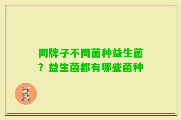 同牌子不同菌种益生菌?益生菌都有哪些菌种 同牌子不同菌种益生菌?益生菌都有哪些菌种
