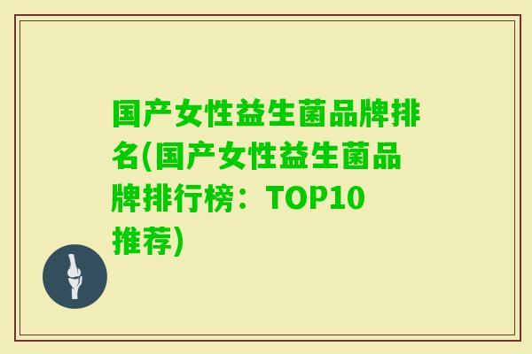 国产女性益生菌品牌排名(国产女性益生菌品牌排行榜：TOP10推荐)