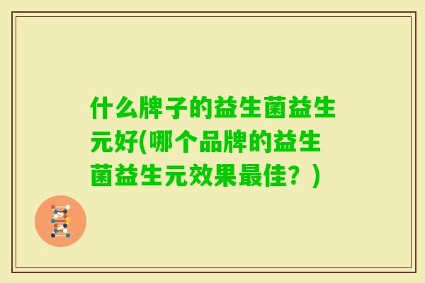 什么牌子的益生菌益生元好(哪个品牌的益生菌益生元效果佳?) 什么牌子的益生菌益生元好(哪个品牌的益生菌益生元效果佳?)