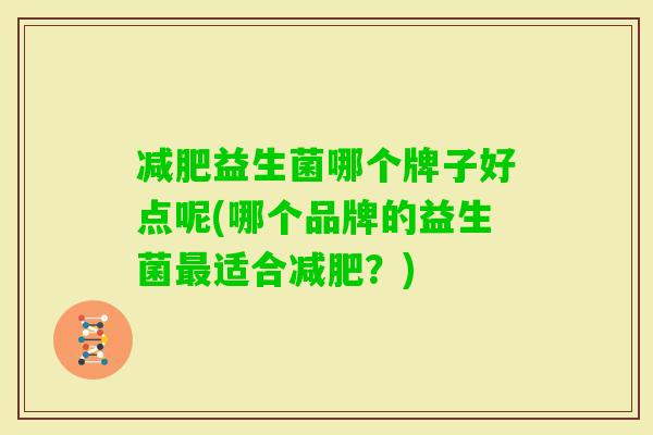 益生菌哪个牌子好点呢(哪个品牌的益生菌适合?) 益生菌哪个牌子好点呢(哪个品牌的益生菌适合?)