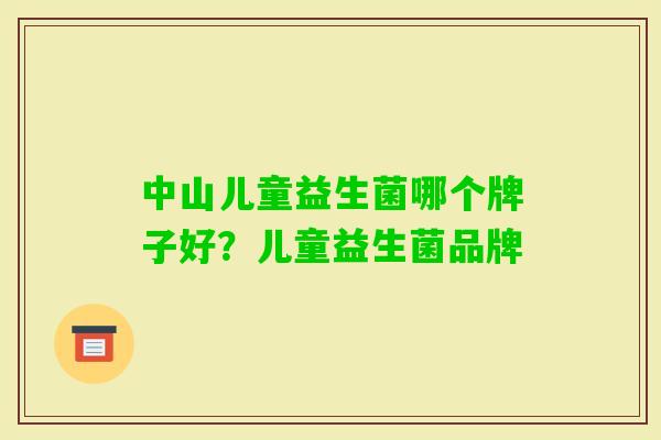 中山儿童益生菌哪个牌子好?儿童益生菌品牌 中山儿童益生菌哪个牌子好?儿童益生菌品牌