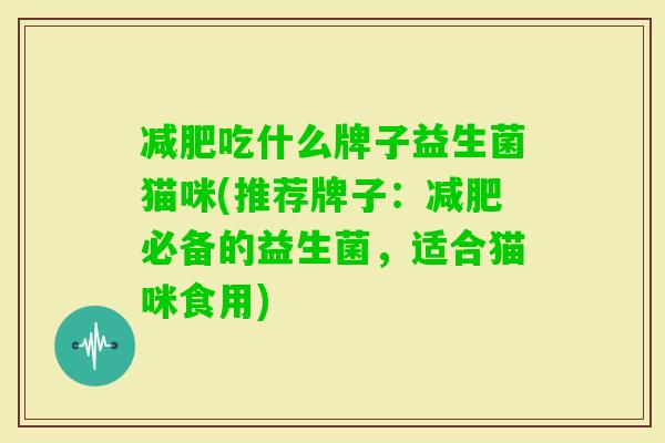 吃什么牌子益生菌猫咪(推荐牌子:必备的益生菌,适合猫咪食用) 吃什么牌子益生菌猫咪(推荐牌子:必备的益生菌,适合猫咪食用)