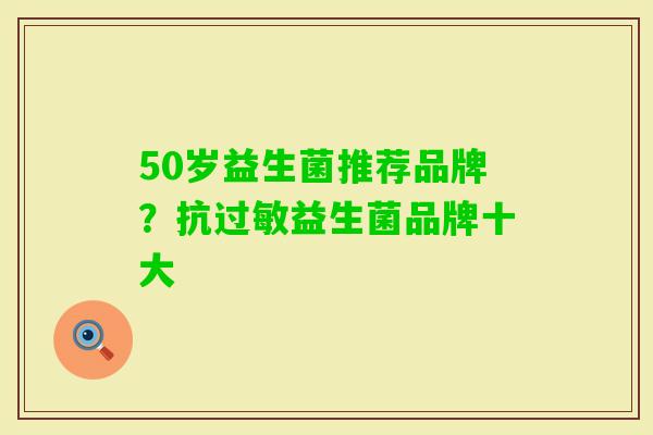 50岁益生菌推荐品牌?抗益生菌品牌十大 50岁益生菌推荐品牌?抗益生菌品牌十大