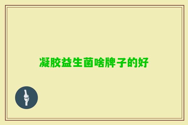凝胶益生菌啥牌子的好 凝胶益生菌啥牌子的好