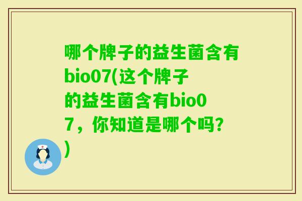 哪个牌子的益生菌含有bio07(这个牌子的益生菌含有bio07，你知道是哪个吗？)