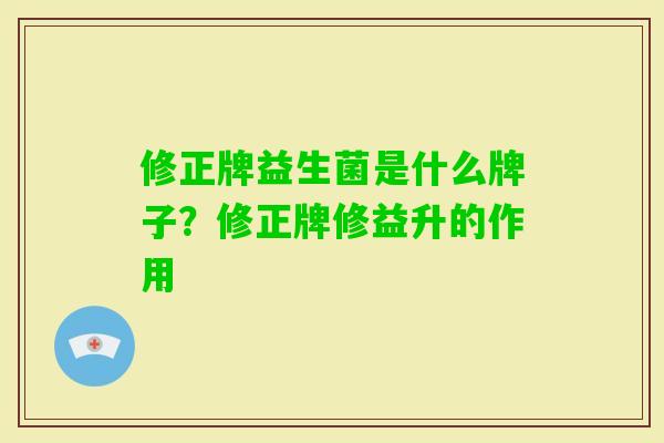 修正牌益生菌是什么牌子?修正牌修益升的作用 修正牌益生菌是什么牌子?修正牌修益升的作用