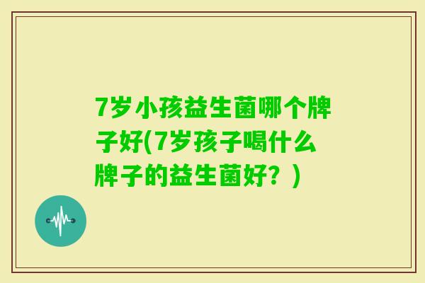 7岁小孩益生菌哪个牌子好(7岁孩子喝什么牌子的益生菌好？)