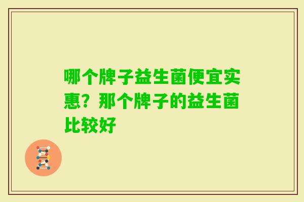 哪个牌子益生菌便宜实惠?那个牌子的益生菌比较好 哪个牌子益生菌便宜实惠?那个牌子的益生菌比较好