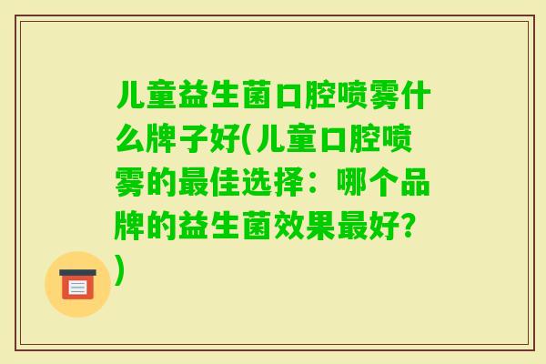 儿童益生菌口腔喷雾什么牌子好(儿童口腔喷雾的佳选择:哪个品牌的益生菌效果好?) 儿童益生菌口腔喷雾什么牌子好(儿童口腔喷雾的佳选择:哪个品牌的益生菌效果好?)