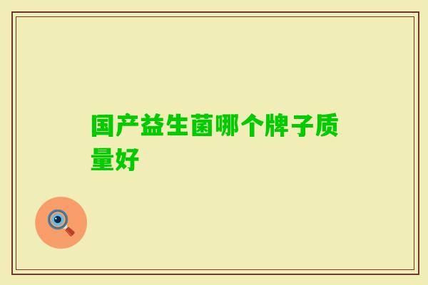 国产益生菌哪个牌子质量好 国产益生菌哪个牌子质量好