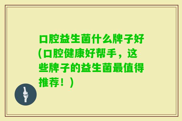 口腔益生菌什么牌子好(口腔健康好帮手,这些牌子的益生菌值得推荐!) 口腔益生菌什么牌子好(口腔健康好帮手,这些牌子的益生菌值得推荐!)