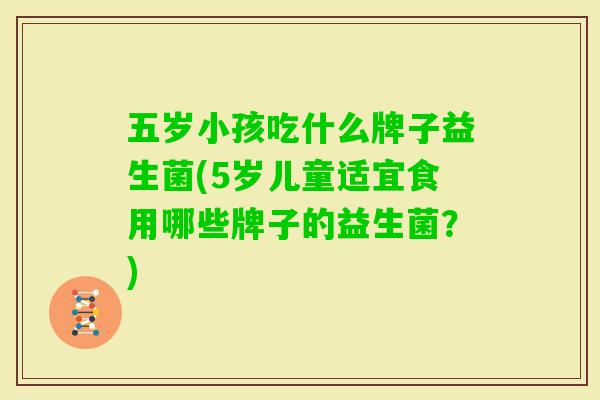 五岁小孩吃什么牌子益生菌(5岁儿童适宜食用哪些牌子的益生菌?) 五岁小孩吃什么牌子益生菌(5岁儿童适宜食用哪些牌子的益生菌?)