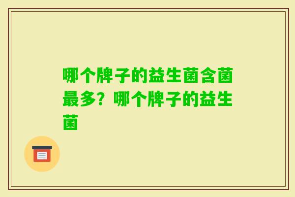 哪个牌子的益生菌含菌多?哪个牌子的益生菌 哪个牌子的益生菌含菌多?哪个牌子的益生菌
