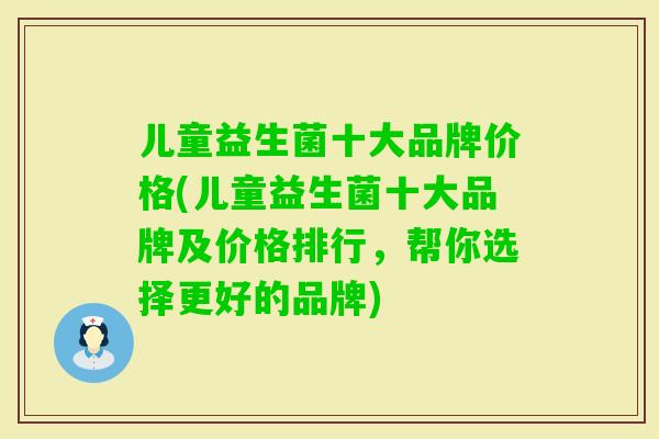 儿童益生菌十大品牌价格(儿童益生菌十大品牌及价格排行,帮你选择更好的品牌) 儿童益生菌十大品牌价格(儿童益生菌十大品牌及价格排行,帮你选择更好的品牌)