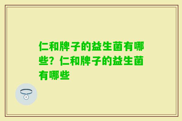 仁和牌子的益生菌有哪些?仁和牌子的益生菌有哪些 仁和牌子的益生菌有哪些?仁和牌子的益生菌有哪些