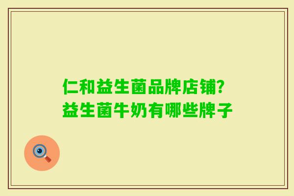 仁和益生菌品牌店铺?益生菌牛奶有哪些牌子 仁和益生菌品牌店铺?益生菌牛奶有哪些牌子