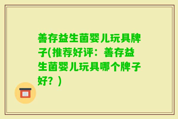 善存益生菌婴儿玩具牌子(推荐好评:善存益生菌婴儿玩具哪个牌子好?) 善存益生菌婴儿玩具牌子(推荐好评:善存益生菌婴儿玩具哪个牌子好?)