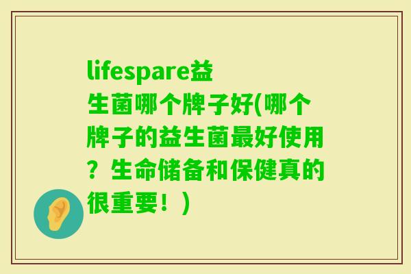 lifespare益生菌哪个牌子好(哪个牌子的益生菌好使用？生命储备和保健真的很重要！)