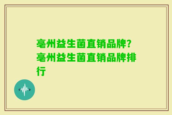 亳州益生菌直销品牌?亳州益生菌直销品牌排行 亳州益生菌直销品牌?亳州益生菌直销品牌排行