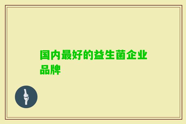 国内好的益生菌企业品牌 国内好的益生菌企业品牌