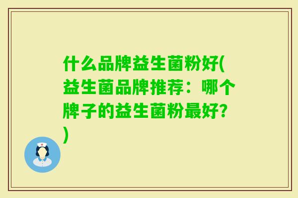 什么品牌益生菌粉好(益生菌品牌推荐:哪个牌子的益生菌粉好?) 什么品牌益生菌粉好(益生菌品牌推荐:哪个牌子的益生菌粉好?)