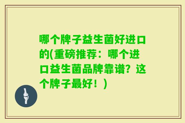 哪个牌子益生菌好进口的(重磅推荐:哪个进口益生菌品牌靠谱?这个牌子好!) 哪个牌子益生菌好进口的(重磅推荐:哪个进口益生菌品牌靠谱?这个牌子好!)