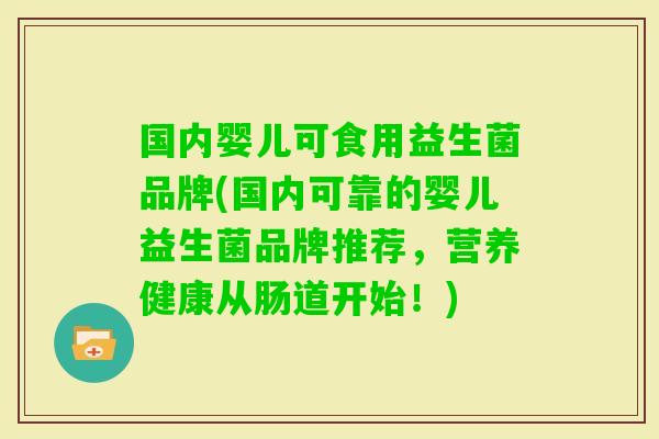 国内婴儿可食用益生菌品牌(国内可靠的婴儿益生菌品牌推荐,营养健康从肠道开始!) 国内婴儿可食用益生菌品牌(国内可靠的婴儿益生菌品牌推荐,营养健康从肠道开始!)