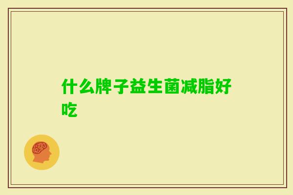 什么牌子益生菌减脂好吃 什么牌子益生菌减脂好吃