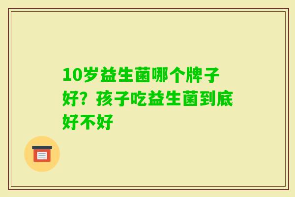 10岁益生菌哪个牌子好？孩子吃益生菌到底好不好