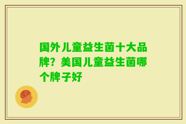 国外儿童益生菌十大品牌？美国儿童益生菌哪个牌子好