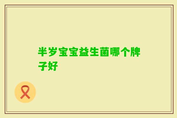 半岁宝宝益生菌哪个牌子好 半岁宝宝益生菌哪个牌子好