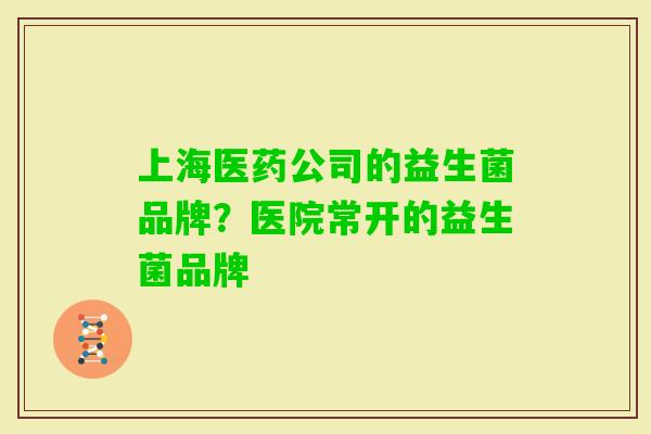 上海医药公司的益生菌品牌？医院常开的益生菌品牌