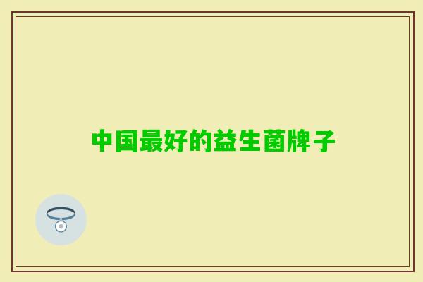中国好的益生菌牌子 中国好的益生菌牌子