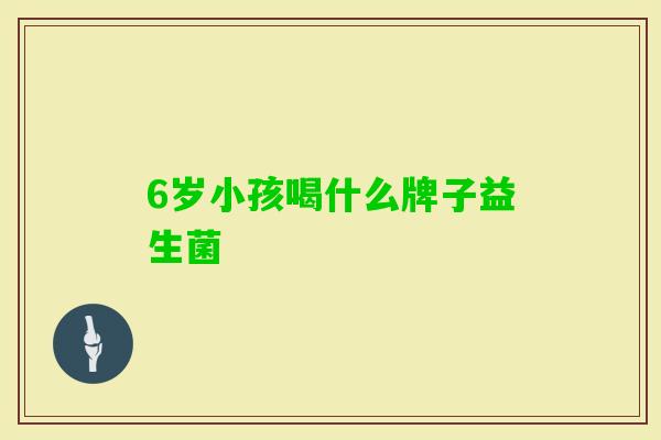 6岁小孩喝什么牌子益生菌 6岁小孩喝什么牌子益生菌