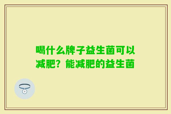 喝什么牌子益生菌可以？能的益生菌
