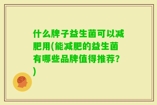 什么牌子益生菌可以用(能的益生菌有哪些品牌值得推荐?) 什么牌子益生菌可以用(能的益生菌有哪些品牌值得推荐?)