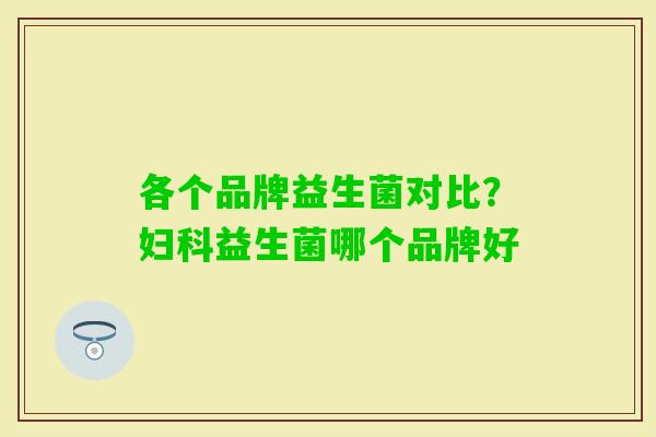 各个品牌益生菌对比?益生菌哪个品牌好 各个品牌益生菌对比?益生菌哪个品牌好