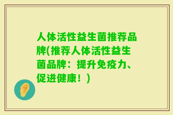 人体活性益生菌推荐品牌(推荐人体活性益生菌品牌:提升力、促进健康!) 人体活性益生菌推荐品牌(推荐人体活性益生菌品牌:提升力、促进健康!)