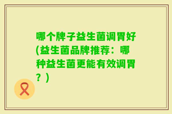哪个牌子益生菌调胃好(益生菌品牌推荐：哪种益生菌更能有效调胃？)