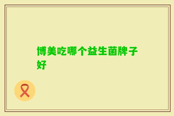 博美吃哪个益生菌牌子好 博美吃哪个益生菌牌子好