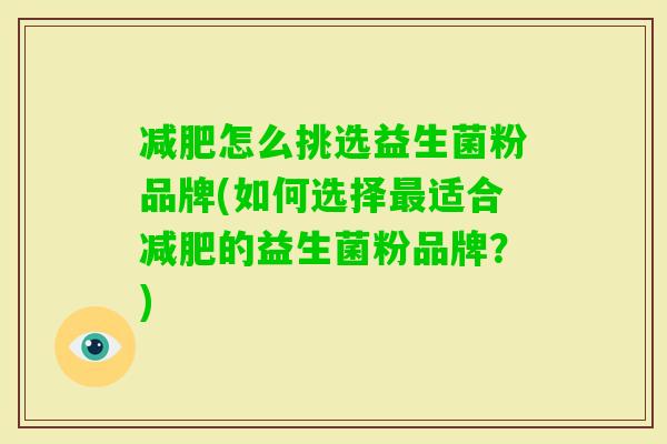 怎么挑选益生菌粉品牌(如何选择适合的益生菌粉品牌?) 怎么挑选益生菌粉品牌(如何选择适合的益生菌粉品牌?)