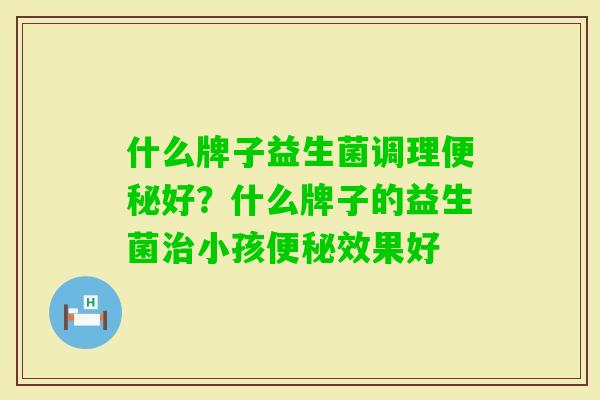 什么牌子益生菌调理好?什么牌子的益生菌小孩效果好 什么牌子益生菌调理好?什么牌子的益生菌小孩效果好