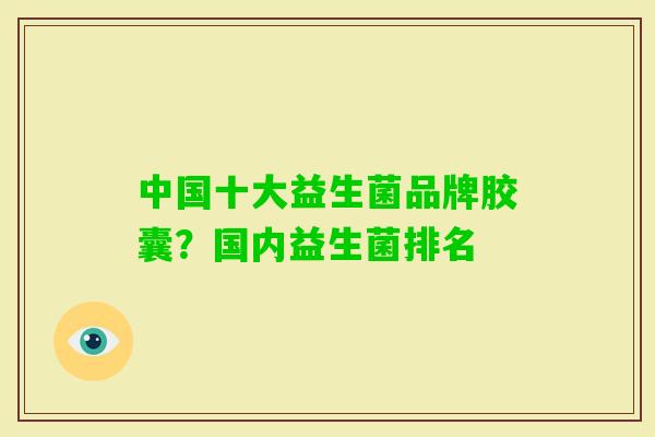 中国十大益生菌品牌胶囊?国内益生菌排名 中国十大益生菌品牌胶囊?国内益生菌排名