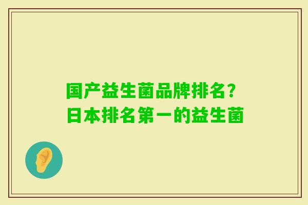 国产益生菌品牌排名?日本排名第一的益生菌 国产益生菌品牌排名?日本排名第一的益生菌