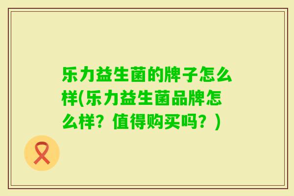 乐力益生菌的牌子怎么样(乐力益生菌品牌怎么样?值得购买吗?) 乐力益生菌的牌子怎么样(乐力益生菌品牌怎么样?值得购买吗?)