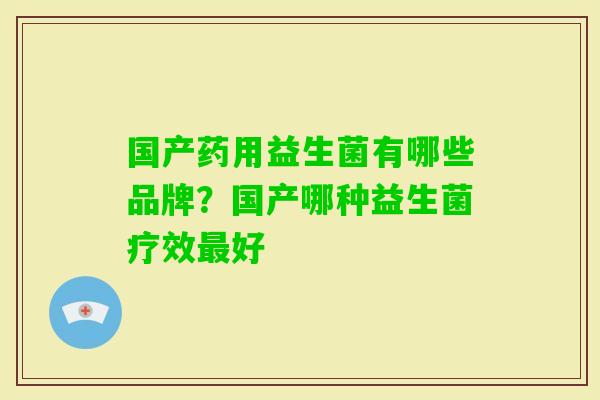 国产药用益生菌有哪些品牌?国产哪种益生菌疗效好 国产药用益生菌有哪些品牌?国产哪种益生菌疗效好