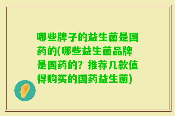 哪些牌子的益生菌是国药的(哪些益生菌品牌是国药的?推荐几款值得购买的国药益生菌) 哪些牌子的益生菌是国药的(哪些益生菌品牌是国药的?推荐几款值得购买的国药益生菌)