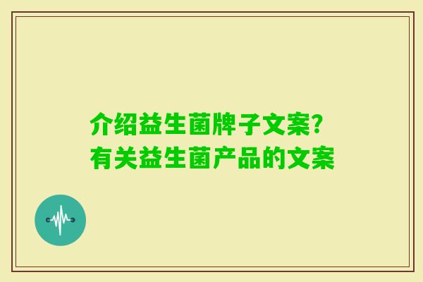 介绍益生菌牌子文案?有关益生菌产品的文案 介绍益生菌牌子文案?有关益生菌产品的文案