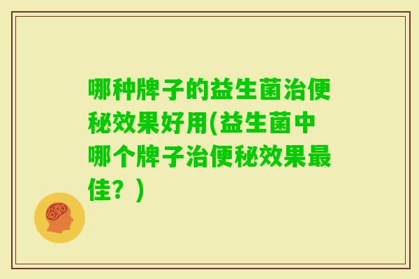 哪种牌子的益生菌效果好用(益生菌中哪个牌子效果佳?) 哪种牌子的益生菌效果好用(益生菌中哪个牌子效果佳?)
